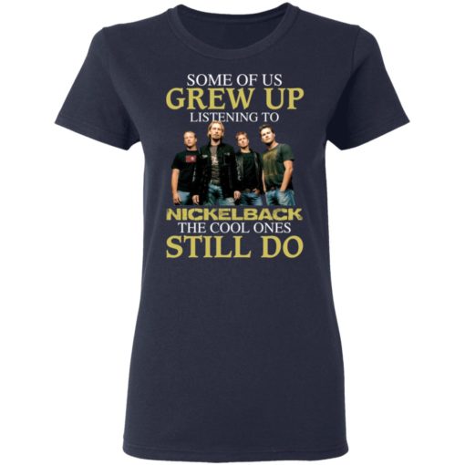 Some of us grew up listening to Nickelback the cool ones still do shirt