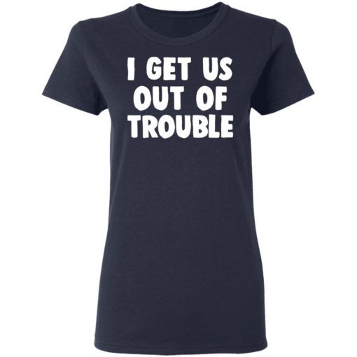 I get us out of trouble shirt