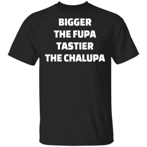 Bigger the fupa tastier the chalupa shirt