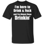 I'm here to drink and fuck and I'm almost done drinkin shirt