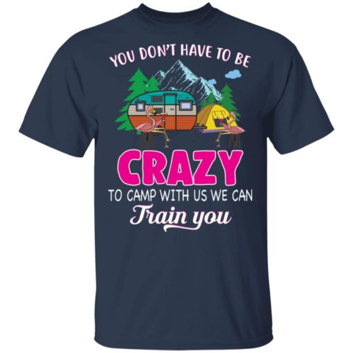 Flamingo You don’t have to be crazy to camp with us we can train you shirt