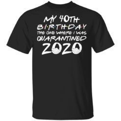 My 40th birthday quarantine shirt