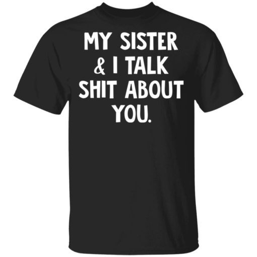 My sister and I talk shit about you shirt