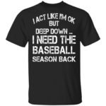 I ACT like I'm ok but deep down I need the baseball season back shirt