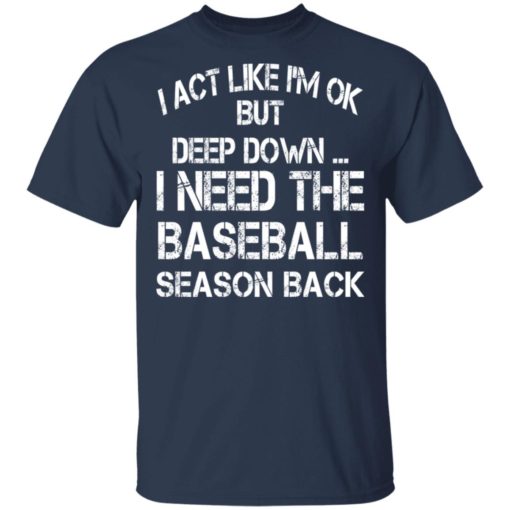 I ACT like I’m ok but deep down I need the baseball season back shirt