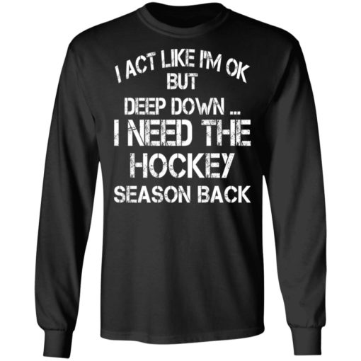 I ACT like I’m ok but deep down I need the Hockey season back shirt