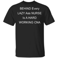 Behind every lazy ass nurse is a hard working CNA shirt