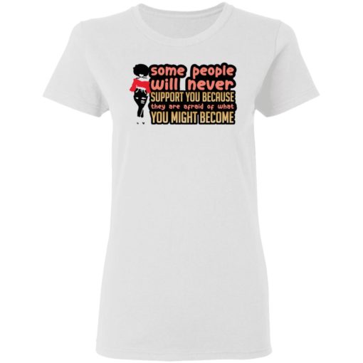 Some people will never support you because they are afraid of what you might become shirt