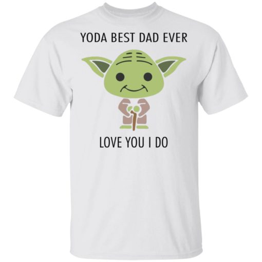 Yoda best Dad ever love you I do shirt