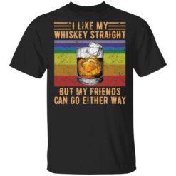 I like whiskey straight but my friends can go either way shirt