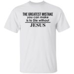 The greatest mistake you can make is to die without Jesus shirt
