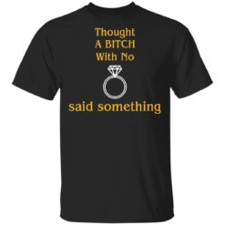 Thought a bitch with no said something shirt