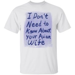 I don’t need to know about your Asian Wife shirt