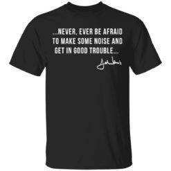 Never ever be afraid to make some noise and get in good trouble shirt