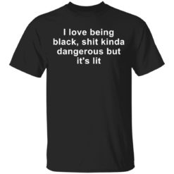 I love being black shit kinda dangerous but it’s lit shirt