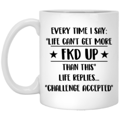Every time I say life can get more FKD up than this like replies challenge accepted mug