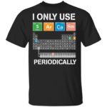 Periodic table I only use sarcasm periodically shirt