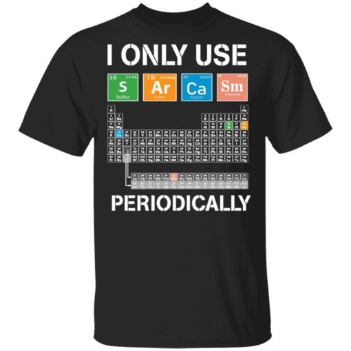 Periodic table I only use sarcasm periodically shirt