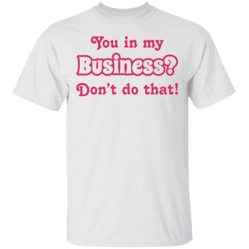 You in my business don’t do that shirt