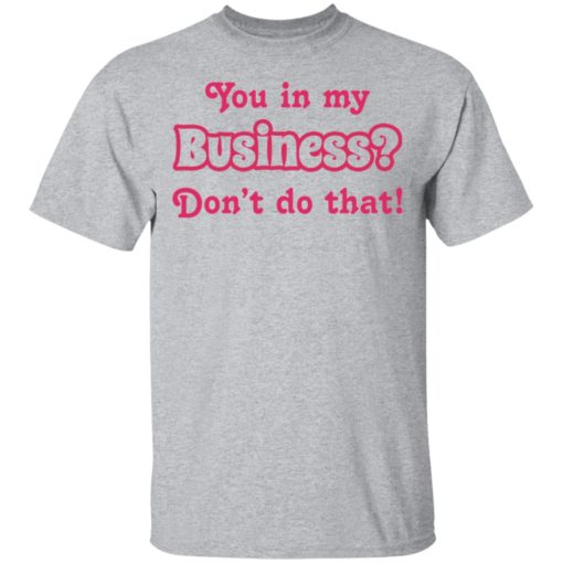 You in my business don’t do that shirt