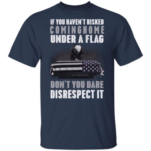 if you haven’t risked coming home under a flag don’t you dare disrespect it shirt