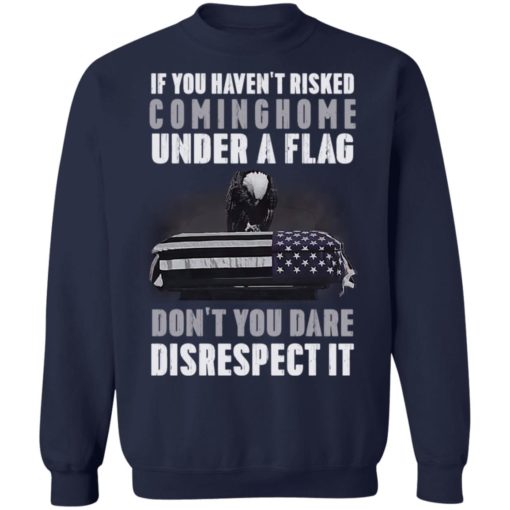 if you haven’t risked coming home under a flag don’t you dare disrespect it shirt