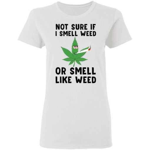 Not sure if I smell weed or smell like weed shirt