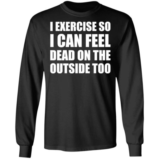 I Exercise So I Can Feel Dead On The Outside Too shirt