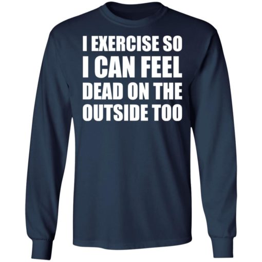 I Exercise So I Can Feel Dead On The Outside Too shirt