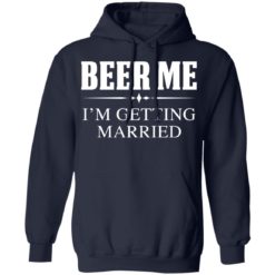 Beer me I'm getting married shirt - Hoodie, Navy