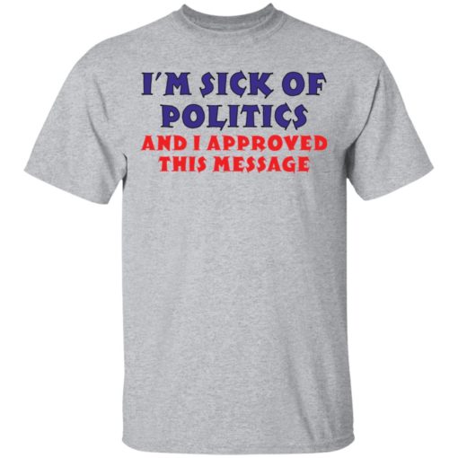 I’m Sick Of Politics And I Approved This Message shirt