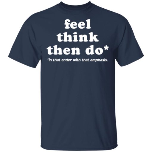 Feel think then do in that order with that emphasis shirt