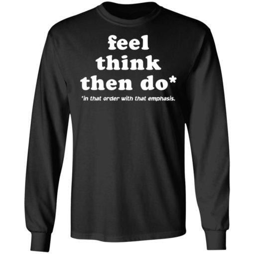 Feel think then do in that order with that emphasis shirt