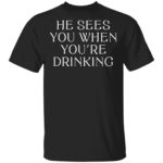 He sees you when you're drinking shirt