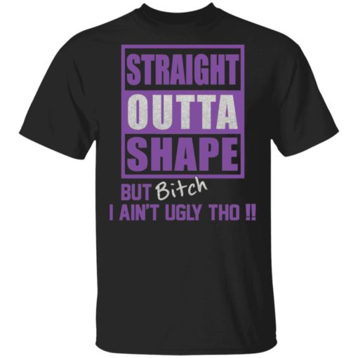 Straight outta shape but bitch I ain’t ugly tho shirt