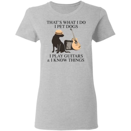 That’s what I do I pet dogs I play guitars I know things shirt