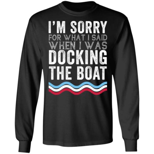 Im sorry for what I said when I was docking the boat shirt