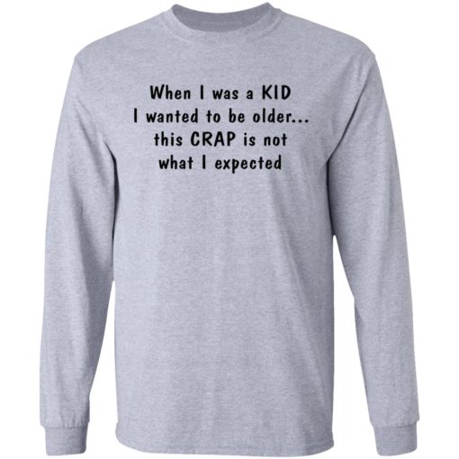 When I was a KID I wanted to be older this CRAP is not what I expected shirt
