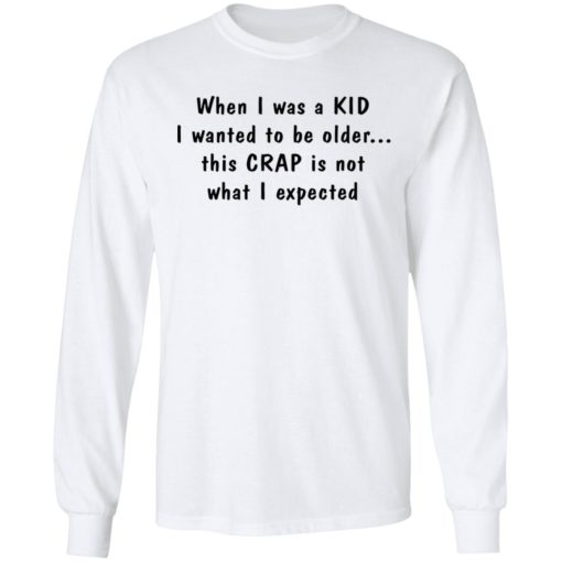 When I was a KID I wanted to be older this CRAP is not what I expected shirt