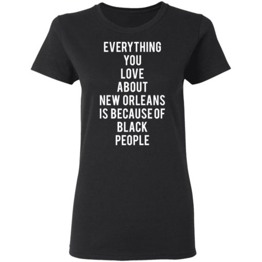 Everything You Love About New Orleans Is Because of Black People shirt