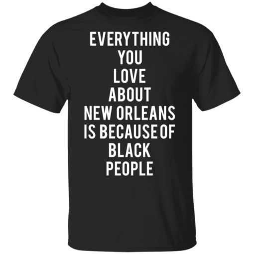 Everything You Love About New Orleans Is Because of Black People shirt