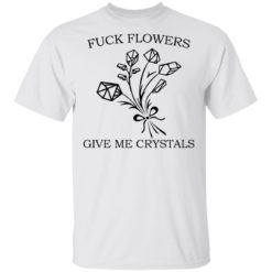 Fuck flowers give me crystals shirt