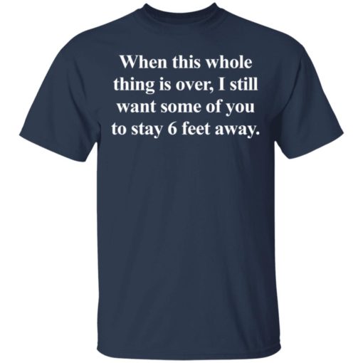 When this whole thing is over I still want some of you to stay 6 feet away shirt