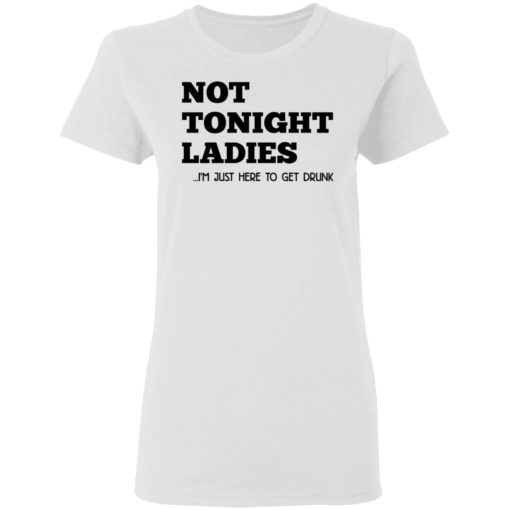 Not tonight ladies I’m just here to get drunk shirt