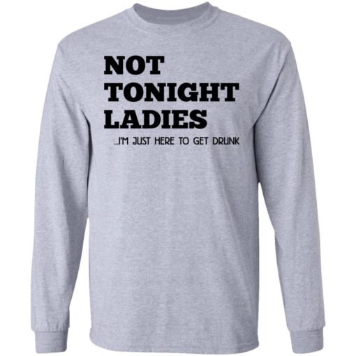 Not tonight ladies I’m just here to get drunk shirt