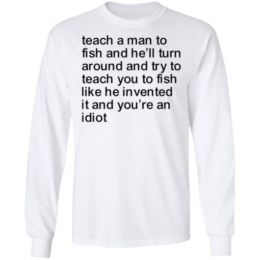 Teach a man to fish and he’ll turn around and try to teach you to fish shirt
