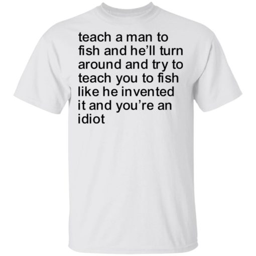Teach a man to fish and he’ll turn around and try to teach you to fish shirt