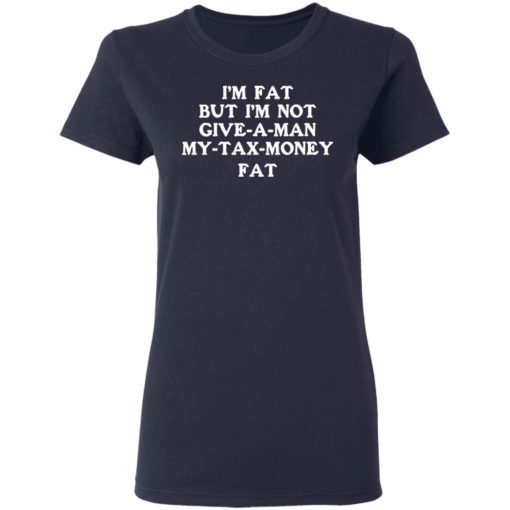 Im fat but Im not give a man my tax money fat shirt