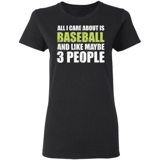 All I care about is baseball and like maybe 3 people shirt