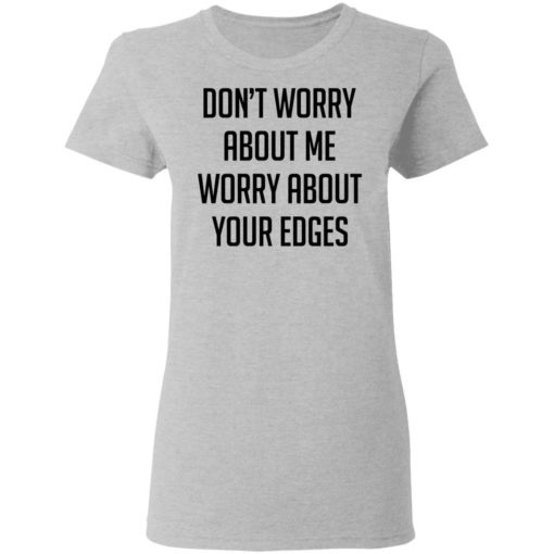 Don’t worry about me worry about your edges shirt